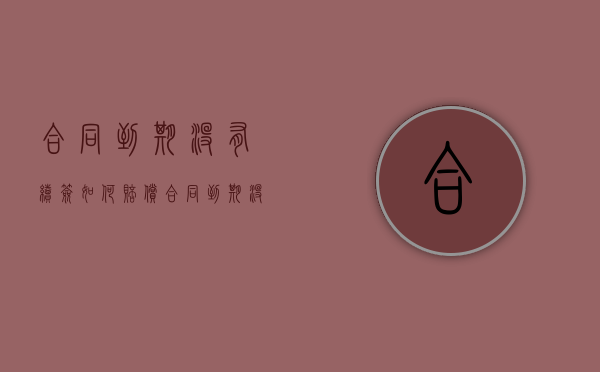 合同到期没有续签如何赔偿（合同到期没有续签可以要求赔偿吗）