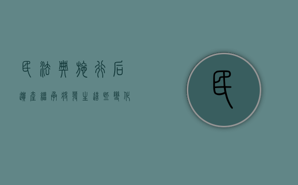 民法典施行后,遗产继承将发生这些变化吗（民法典施行后,遗产继承将发生这些变化的原因）