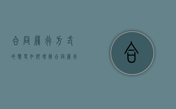 合同履行方式的变更如何理解（合同履行完毕还能变更吗）