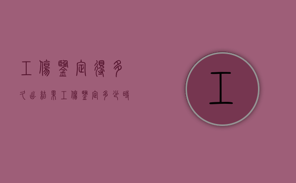 工伤鉴定得多久出结果（工伤鉴定多少时间出结果）