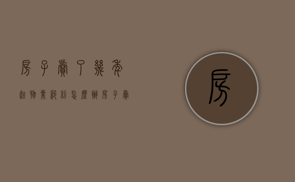 房子卖了几年起物业纠纷怎么办？（房子卖掉物业费不交会怎么样）