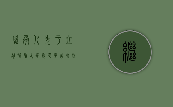 继承人先于立遗嘱死亡的怎么办（遗嘱继承人先死的遗嘱无效）