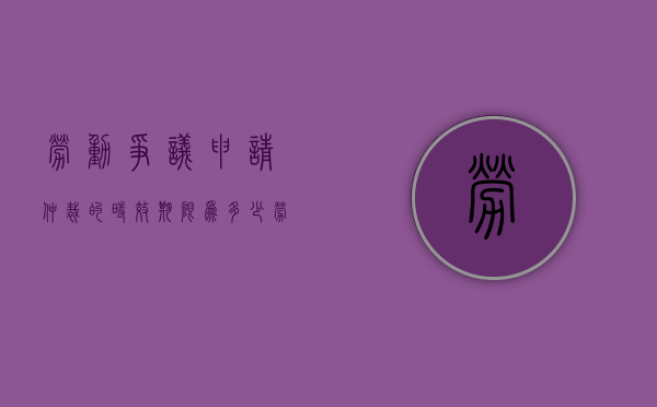劳动争议申请仲裁的时效期限为多少（劳动争议申请仲裁的时效期限为多长时间）