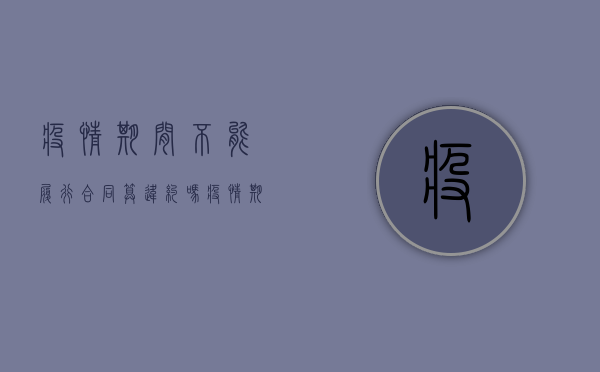 疫情期间不能履行合同算违约吗（疫情期间履行不了合同怎么办）