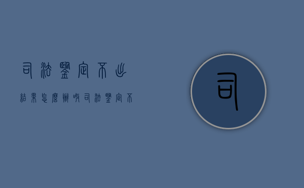 司法鉴定不出结果怎么办呀（司法鉴定不出结果法院怎样判）