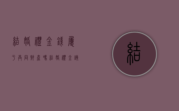 结婚礼金钱属于共同财产吗（结婚礼金该归谁所有）
