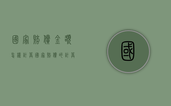 国家赔偿金额怎样计算（国家赔偿的计算标准如何确定）