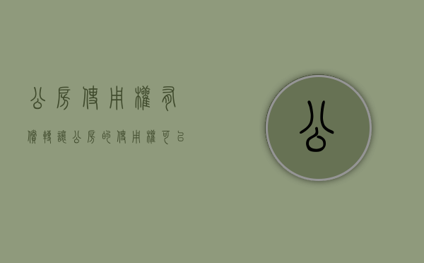 公房使用权有偿转让（公房的使用权可以继承吗）