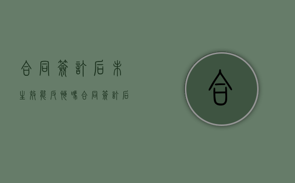 合同签订后未生效能反悔吗？（合同签订后未生效能反悔吗有效吗怎么办）