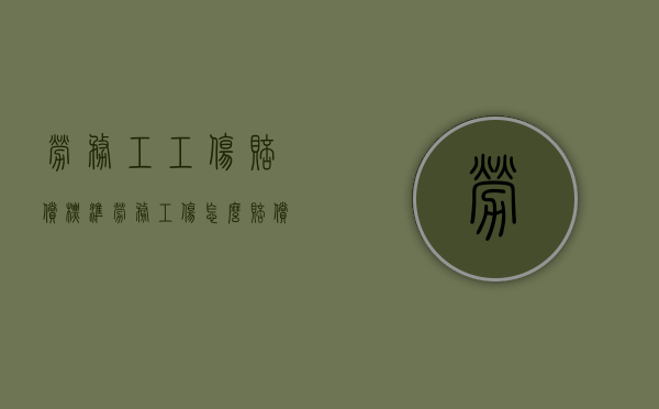 劳务工工伤赔偿标准（劳务工伤怎么赔偿）