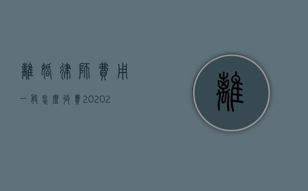 离婚律师费用一般怎么收费2020（2022起诉离婚请律师的收费标准是怎样的）