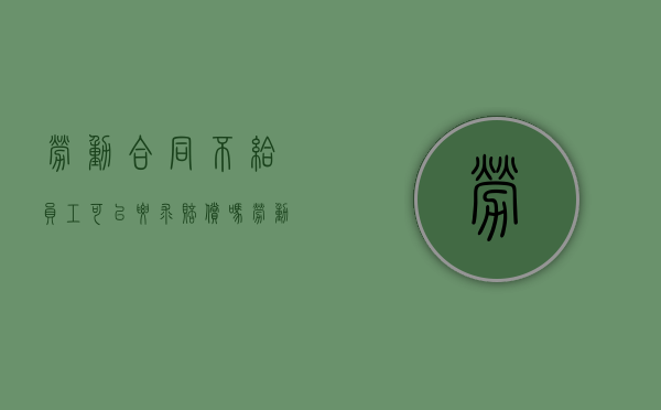劳动合同不给员工可以要求赔偿吗（劳动合同企业不给员工）
