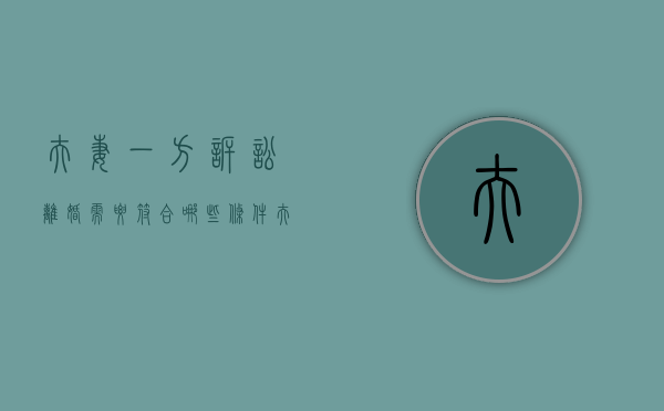 夫妻一方诉讼离婚需要符合哪些条件（夫妻一方起诉另一方）