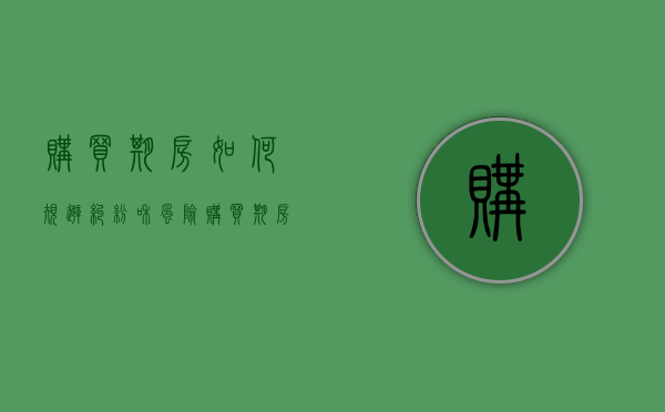 购买期房如何规避纠纷和风险（购买期房时需要注意哪些问题?）