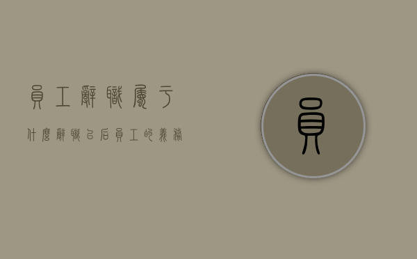 员工辞职属于什么（辞职以后员工的义务）