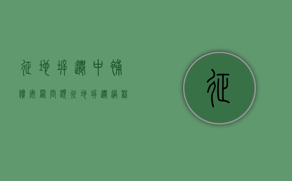 征地拆迁中补偿安置问题（征地拆迁过程中常见问题）