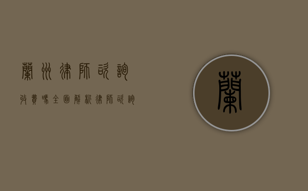 兰州律师咨询收费吗？全面解析律师咨询费用标准