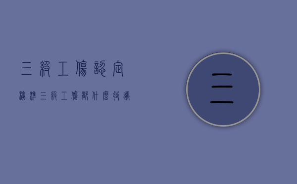 三级工伤认定标准（三级工伤都什么待遇）