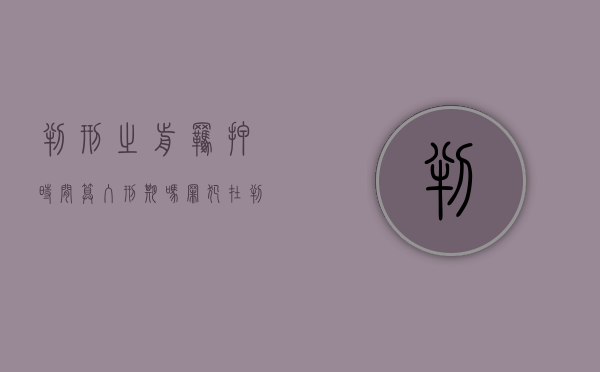 判刑之前羁押时间算入刑期吗（罪犯在判刑之前最多关押多久）