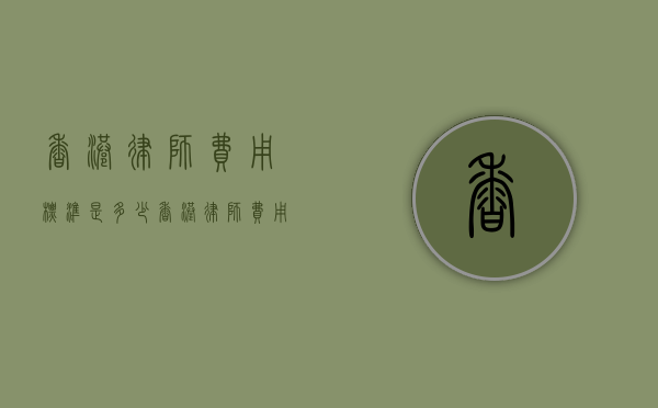 香港律师费用标准是多少（香港律师费用标准最新）