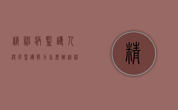 精神病监护人没有监护能力怎么办（精神病没人监护怎么处理）