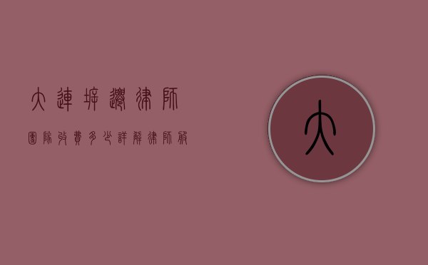 大连拆迁律师团队收费多少？详解律师服务费用及影响因素