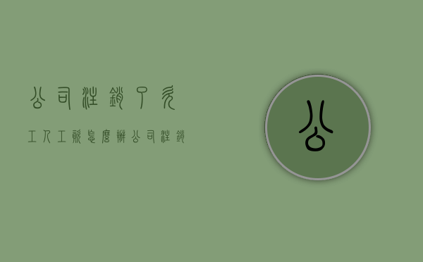 公司注销了欠工人工资怎么办（公司注销后欠薪怎么办）