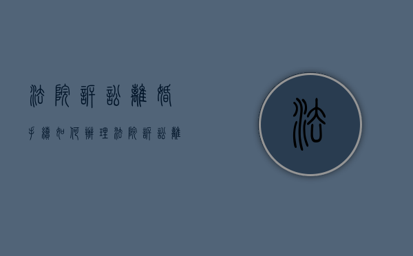 法院诉讼离婚手续如何办理（法院诉讼离婚的程序）