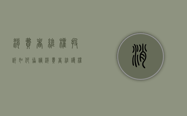 消费者维权投诉如何协调（消费者维护权益投诉渠道）