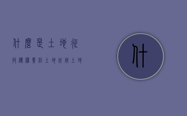 什么是土地征收侵权责任（土地征用 土地征收）