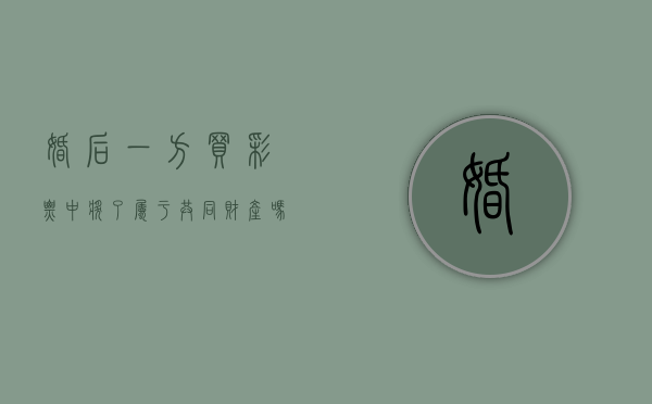 婚后一方买彩票中奖了属于共同财产吗（婚后中彩票属于共同财产吗）