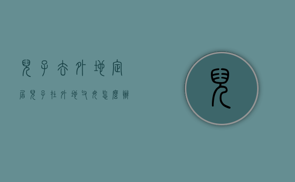 儿子去外地定居（儿子在外地父母怎么办）