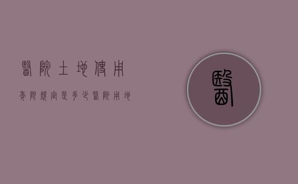 医院土地使用年限规定是多少（医院用地的使用年限）