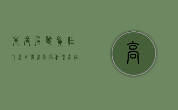 高度危险责任的基本特征包括什么（高度危险责任的种类）
