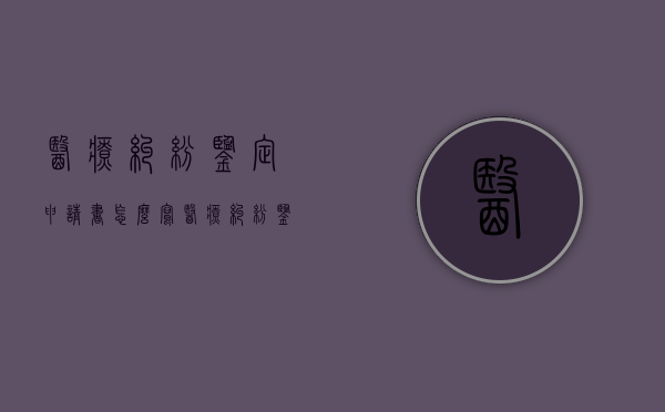 医疗纠纷鉴定申请书怎么写（医疗纠纷鉴定内容有哪些）