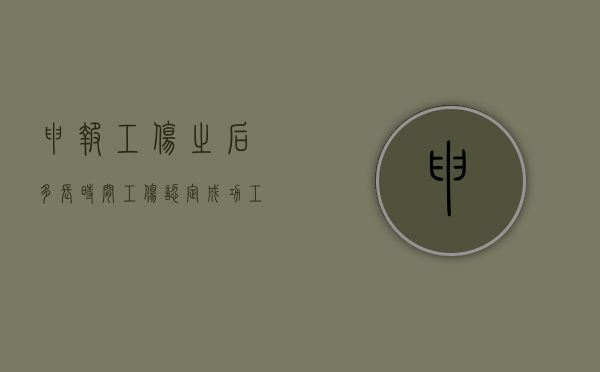 申报工伤之后多长时间工伤认定成功（工伤申报后什么时候能认定）