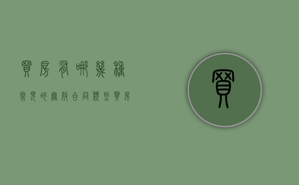 买房有哪几种常见的无效合同类型（买房有哪几种常见的无效合同呢）