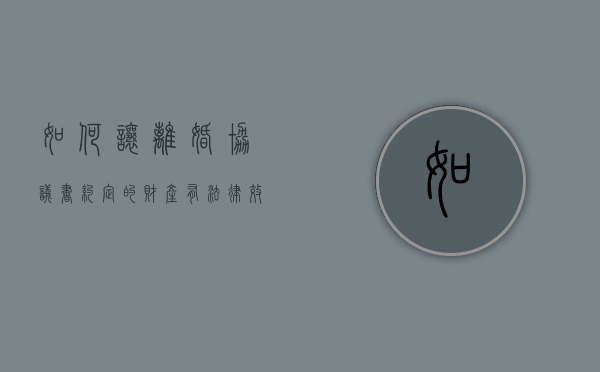 如何让离婚协议书约定的财产有法律效力吗（协议离婚的财产分配有法律效应吗）