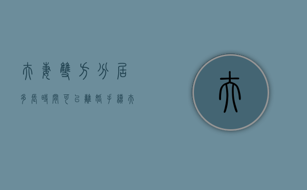 夫妻双方分居多长时间可以离婚手续（夫妻双方分居多少年可以离婚呢）