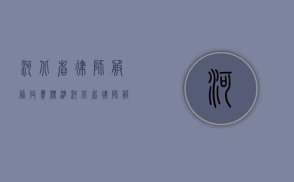 河北省律师服务收费标准（河北省律师服务收费标准是多少）