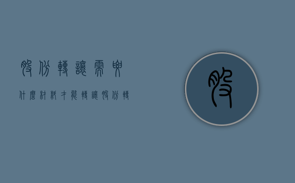 股份转让需要什么材料才能转让（股份转让需要做什么）
