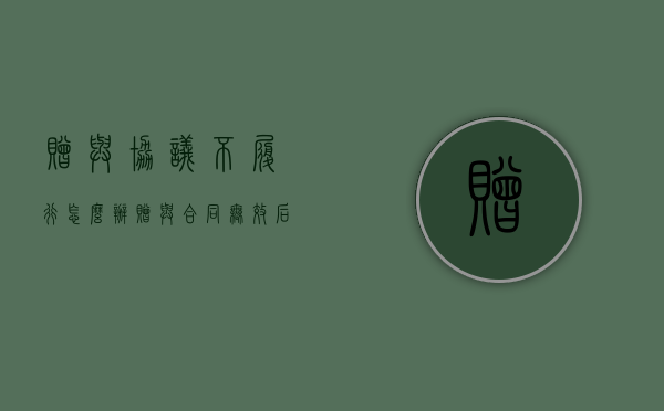 赠与协议不履行怎么办（赠与合同无效后如何返还）