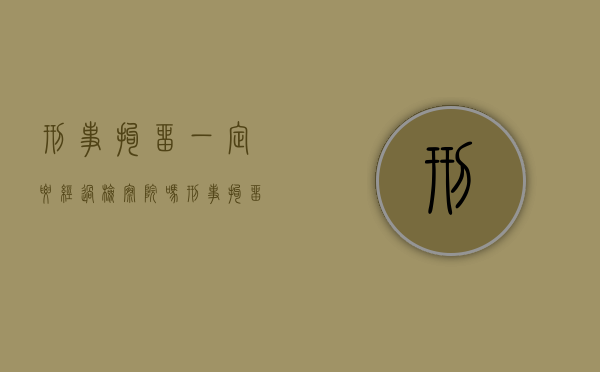 刑事拘留一定要经过检察院吗？（刑事拘留一定要经过检察院吗为什么）