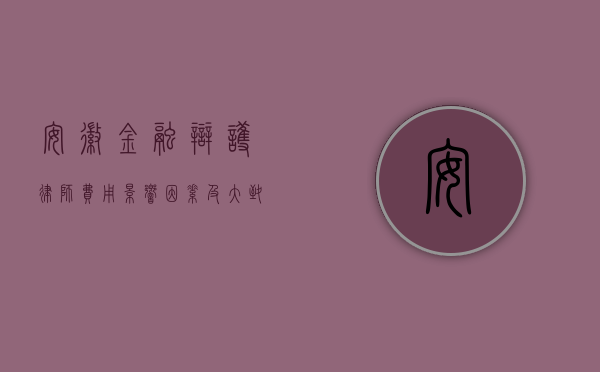 安徽金融辩护律师费用，影响因素及大致范围