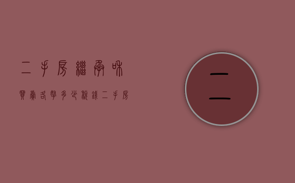 二手房继承和买卖各拿多少税钱（二手房继承和买卖各拿多少税收）