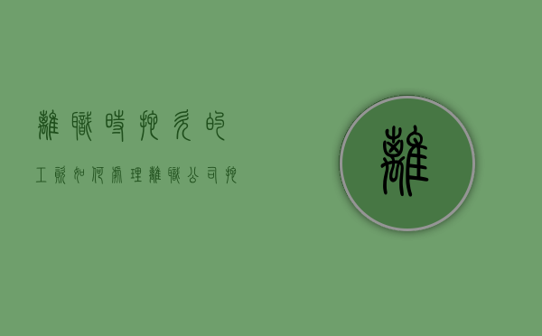 离职时拖欠的工资如何处理（离职公司拖欠员工工资怎么办?）