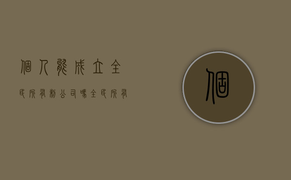 个人能成立全民所有制公司吗（全民所有制企业和有限公司的区别）