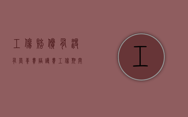 工伤赔偿有没有营养费陪护费（工伤期间的营养费用）