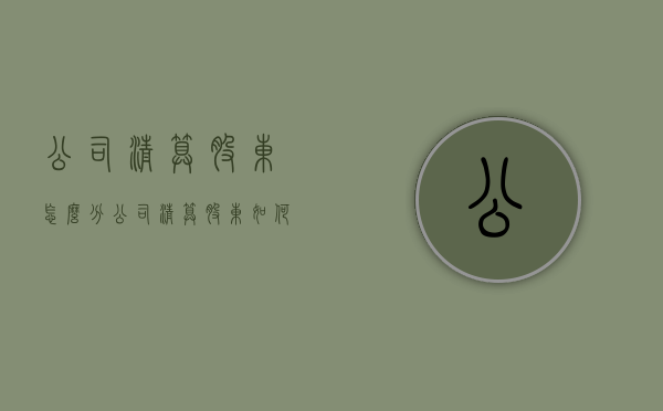 公司清算 股东怎么分（公司清算股东如何分配）