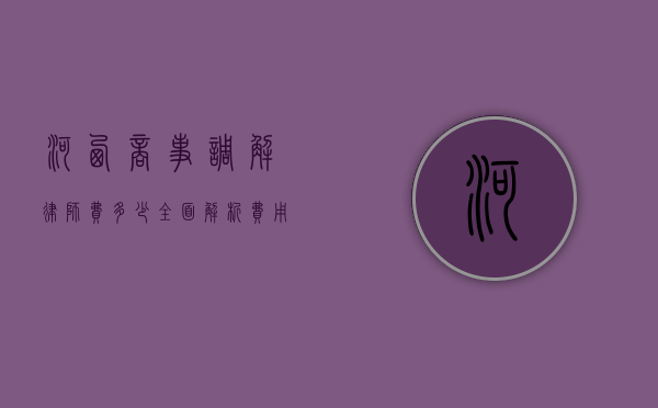 河西商事调解律师费多少？全面解析费用构成与影响因素
